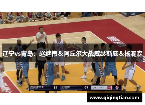 辽宁vs青岛：赵继伟＆阿丘尔大战威瑟斯庞＆杨瀚森