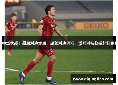 中场大战！昌原对决水原，玛莱对决巴斯，激烈对抗将掀起狂潮！